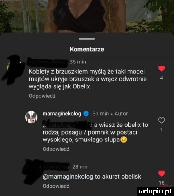 komentarze    mm kobiety z brzuszkiem myślą że taki model. majtów ukryje brzuszek a wręcz odwrotnie   wygląda się jak obelix odpowiedź za mamaginekolog.    mm. autor a wiesz że obelix to rodzaj posagu pomnik w postaci wysokiego smukłego słupaq odpowiedz za mm mamaginekolog to akurat obelisk. deownedź