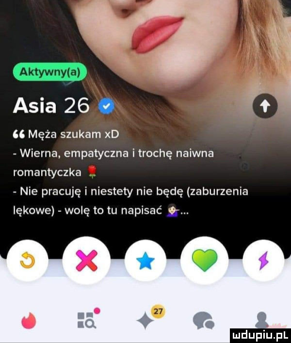 asia   .   nd    męża szukam xd wierna empatyczna i trochę naiwna romantyczka. nie pracuję i niestety nie będę zaburzenia lękowe wolę to tu napisać g