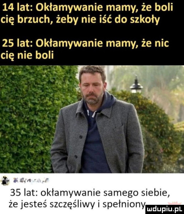 lat okłamywanie mamy że boli cię brzuch żeby nie iść do szkoły    lat okłamywanie mamy że nic cię nie boli i    lat okłamywanie samego siebie że jesteś szczęśliwy i spełniony