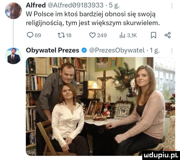 alfred alfred           g. c w polsce im ktoś bardziej obnosi się swoją religijnością tym jest większym skurwielem                ml   k x   obywatel prezes o prezesobywatel   g. v