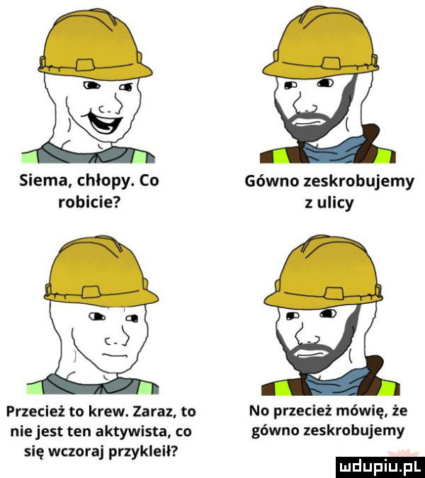 siema. chłopy. co gówno zeskrobujemy robicie z ulicy przecież to krew. zaraz to no przecież mówię że nie jest ten aktywista co gówno zeskrobujemy się wczoraj przykleił