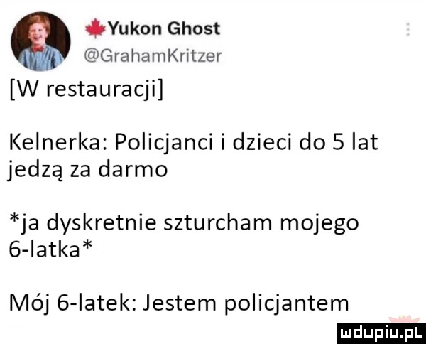 yukon ghost grahamkritzer w restauracji kelnerka policjanci i dzieci do scat jedzą za darmo ja dyskretnie szturcham mojego   iatka iviój   iatek jestem policjantem ludu iu. l