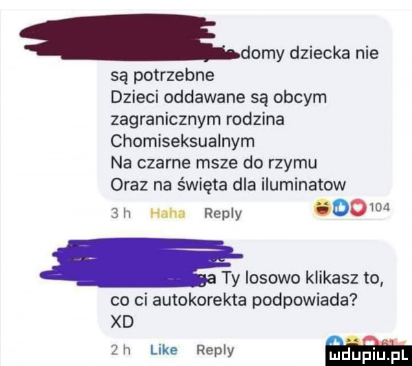 domy dziecka nie są potrzebne dzieci oddawane są obcym zagranicznym rodzina chomiseksualnym na czarne msze do rzymu oraz na święta dla iluminatow   h haba repry     ęiosowo klikasz to co ci autokorekta podpowiada xd   h like repry mam