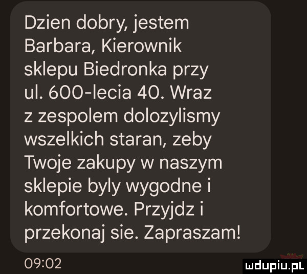 dzien dobry jestem barbara kierownik sklepu biedronka przy ul. óoo ircia   . wraz z zespolem dolozylismy wszelkich staran zeby twoje zakupy w naszym sklepie byly wygodne i komfortowe. przyjdz i przekonaj sie. zapraszam