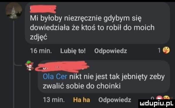 v mi byłoby niezręcznie gdybym się dowiedziała że ktoś to robił do moich zdjęć    min. lubię to odpowiedz  . ola cer nikt nie jest tak jebnięty zeby zwalić sobie do choinki   min. haba odpowiedz mque fl