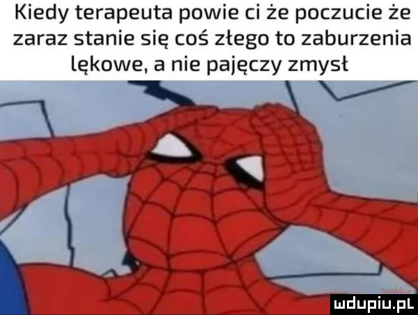 kiedy terapeuta powie ci że poczucie że zaraz stanie się coś złego to zaburzenia lękowe a nie pajęczy zmysł