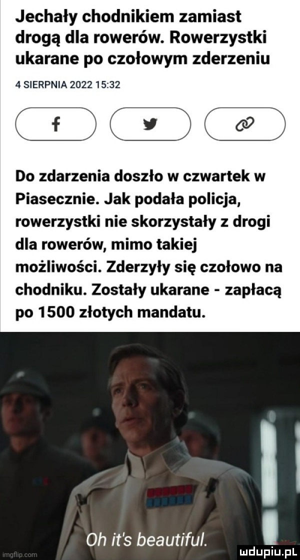 jechały chodnikiem zamiast drogą dla rowerów. rowerzystki ukarane po czołowym zderzeniu   sierpnia           do zdarzenia doszło w czwartek w piasecznie. jak podała policja rowerzystki nie skorzystały z drogi dla rowerów mimo takiej możliwości. zderzyły się czołowo na chodniku. zostały ukarane zapłacą po      złotych mandatu. oh it s beautiful. abakankami