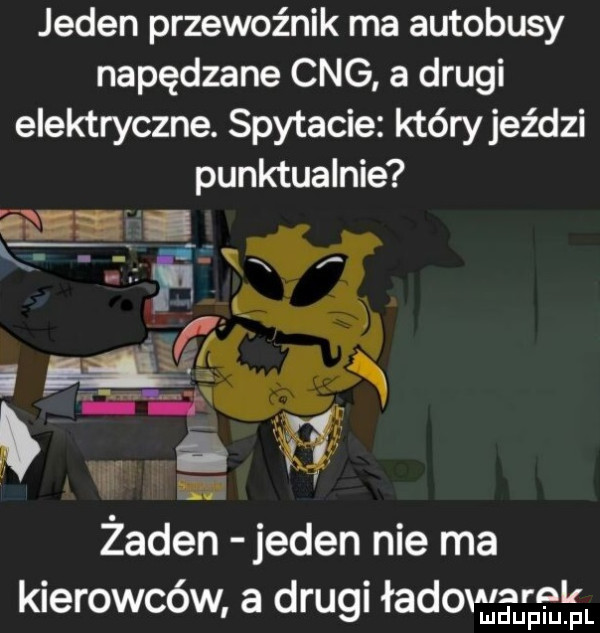 jeden przewoźnik ma autobusy napędzane cng a drugi elektryczne. spytacie któryjeździ punktualnie żaden jeden nie ma kierowców a drugi ładowarek