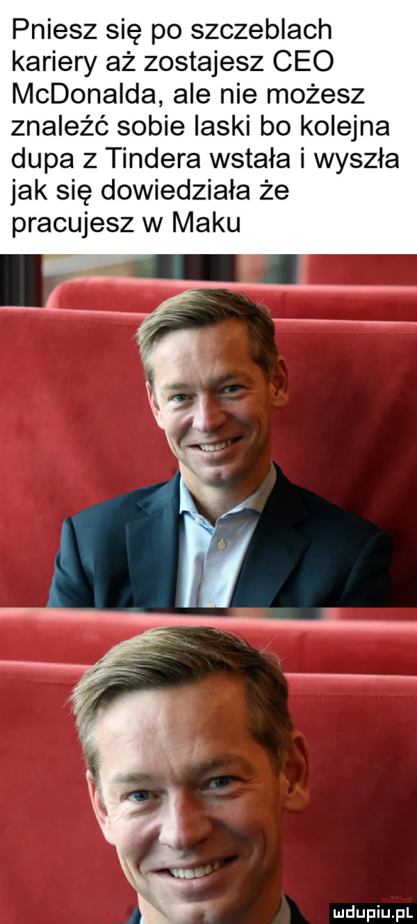 pniesz się po szczeblach kariery aż zostajesz ceo mcdonalda ale nie możesz znaleźć sobie laski bo kolejna dupa z tondera wstała i wyszła jak się dowiedziała że pracujesz w maku
