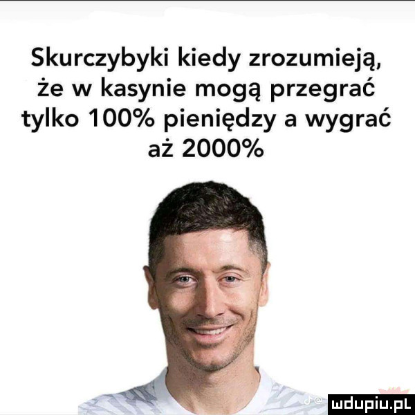 skurczybyki kiedy zrozumieją że w kasynie mogą przegrać tylko     pieniędzy a wygrać aż      ludu iu. l