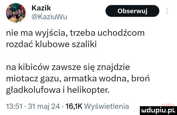 kaziuku nie ma wyjścia trzeba uchodźcom rozdać klubowe szaliki na kibiców zawsze się znajdzie miotacz gazu armatka wodna broń gladkolufowa i helikopter.          maj        k wyświetlenia