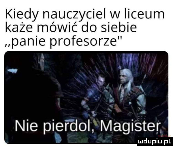 kiedy nauęzycielw iceum każe mowic do sleble panie profesorze ll. i nie pierdol magiéier