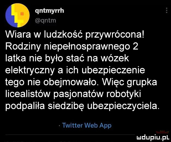 qntmyrrh qntm wiara w ludzkość przywrócona rodziny niepełnosprawnego   latka nie było stać na wózek elektryczny a ich ubezpieczenie tego nie obejmowało. więc grupka licealistów pasjonatów robotyki podpaliła siedzibę ubezpieczyciela. twitter web aap