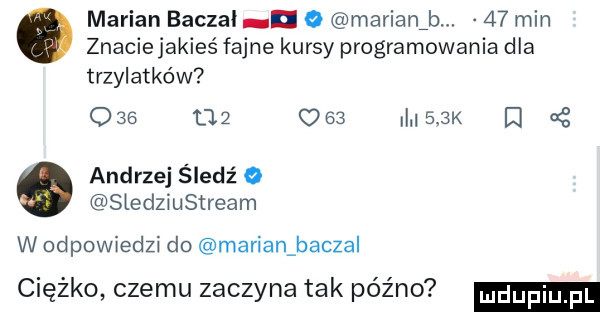 marian baczal   marianibm    min znaciejakieś fajne kursy programowania dla trzylatków             i    k d   andrzej śledź o sledziustream w odpowiedzi do marian baczal ciężko czemu zaczyna tak późno