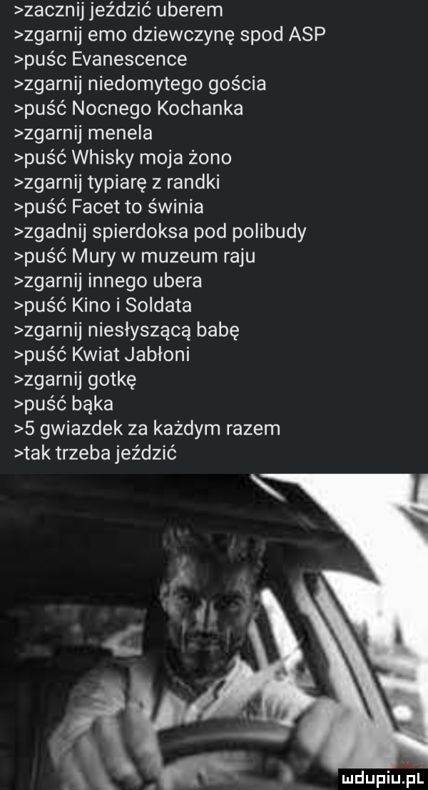 zacznij jeździć umerem zgarnij emo dziewczynę spod asp punc evanescence zgarnij niedomytego gościa puść nocnego kochanka zgarnij menela puść whisky moja żono zgarnij typiarę z randki puść facet to świnia zgadnij spierdoksa pod polibudy puść mury w muzeum raju zgarnij innego umera puść kino i soldata zgarnij niesłysząca babę puść kwiat jabłoni zgarnij gotkę puść bąka   gwiazdek za każdym razem tak trzeba jeździć mdupiuriull