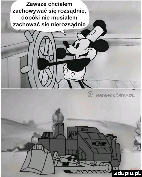 zawsze chciałem zachowywać się rozsądnie dopóki nie musiałem zachować się nierozsądnie