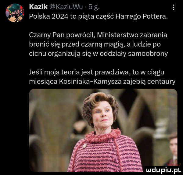 kazik kaziuku   g   polska      to piąta część hardego pottera. czarny pan powrócił ministerstwo zabrania bronić się przed czarną magią a ludzie po cechu organizują się w oddziały samoobrony jeśli moja teoriajest prawdziwa to w ciągu miesiąca kosiniaka kamysza zajebią centaury ludupiupl