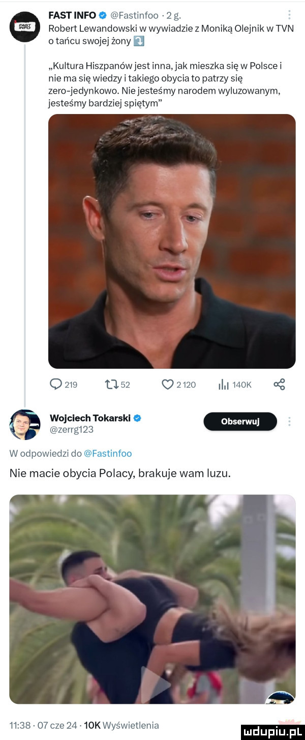 fast info   fastinfoo g. robert lewandowski w wywiadzie z monika olejnik w tvn o tańcu swojej żony j kultura hiszpanówjest inna ak mieszka się w polscei nie ma się wiedzy i takiego obycia o patrzy się zero dynkow niejesteśmy narodem wyluzowanym jesteśmy barcz spiętym l    u      hak cę wojciech tokarski mzeng idg wocipoi riedzido w nie macie obycia polacy brakuje wam iuzu.          cze      kstwiellema