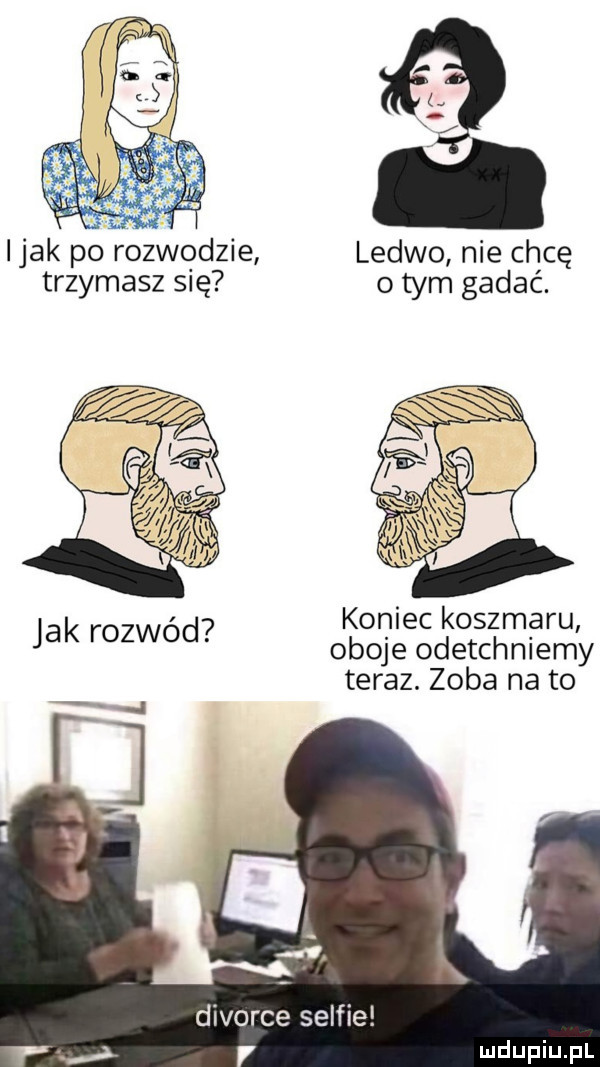 imak po rozwodzie ledwo nie chcę trzymasz się o tym gadać.   koniec koszmaru jak rozwod. oboje odetchniemy teraz. zęba na to divorce selfie