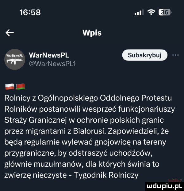 ee wpis warn ewspli. i rolnicy z ogólnopolskiego oddolnego protestu rolników postanowili wesprzeć funkcjonariuszy straży granicznej w ochronie polskich granic przez migrantami z bialorusi zapowiedzieli że będą regularnie wylewać gnojowicę na tereny przygraniczne by odstraszyć uchodźców głównie muzułmanów dla których świnia to zwierzę nieczyste tygodnik rolniczy