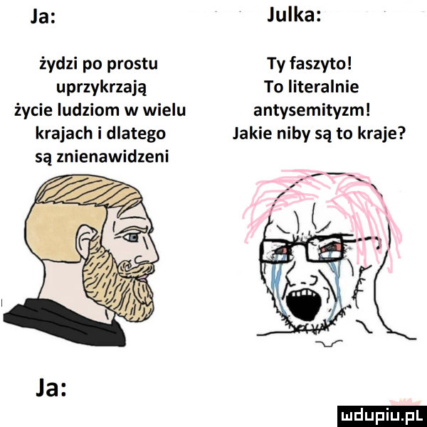 la julka żydzi po prestu ty faszyno uprzykrzają to literalnie życie ludziom w wielu antysemityzm krajach i dlatego jakie niby są to kraje są znienawidzeni ludu iu. l