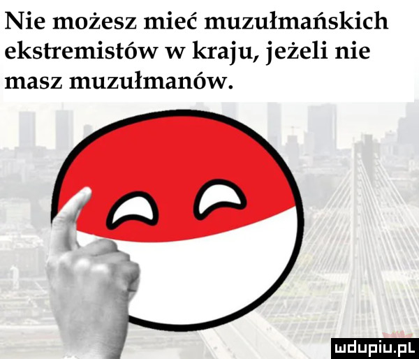 nie możesz mieć muzułmańskich ekstremistów w kraju jeżeli nie masz muzułmanów. ludu iu. l