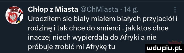 chlopz miasta chmiasta i  g. urodziłem sie biały miałem białych przyjacióii rodzinę tak chce do smierci jak ktos chce inaczej niech wypierdala do afryki a nie próbuje zrobić miafrykę tu