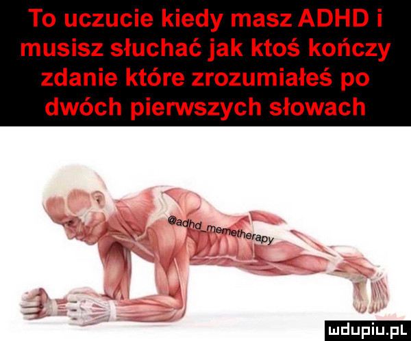 to uczucie kiedy masz adhd i musisz słuchać jak ktoś kończy zdanie które zrozumiałeś po dwóch pierwszych słowach ą ludu iu. l