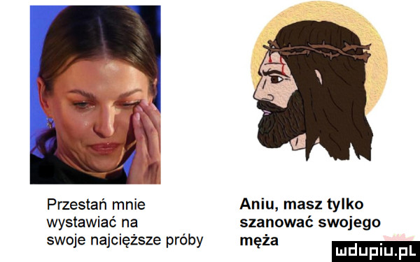 przestań mnie aniu masz tylko wystawiać na szanować swojego sieje najmęzsze proby moza