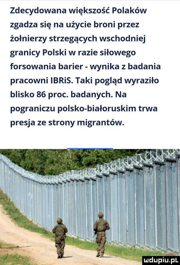 zdecydowana większość polaków zgadza się na użycie broni przez żołnierzy strzegących wschodniej granicy polski w razie siłowego forsowania barier wynika z badania pracowni idris. taki pogląd wyraziło blisko    proc. badanych. na pograniczu polsko białoruskim trwa presja ze strony migrantów