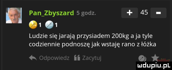pan zbyszarngodz.        ludzie sięjarają przysiadem    kg a ja tyle codziennie podnoszęjak wstaję rano z łóżka   o