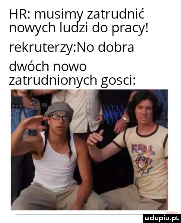 hr misim zatrudnic nowychlu zi do pracy rekruterzyzno dobra dwóch nowo zatrudnionych gosci