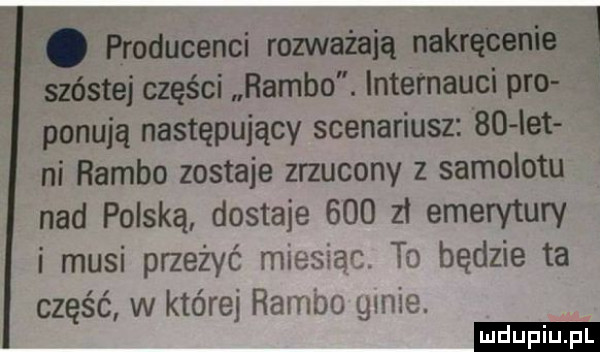 producenci rozważają nakręcenie   szóstej części rambo. internauci pro panują następujący scenariusz    let ni rambo zostaje zrzucony z samolotu nad polską dostaje     zł emerytury i musi przeżyć mi fssac. to będzie ta część w której rambo gm