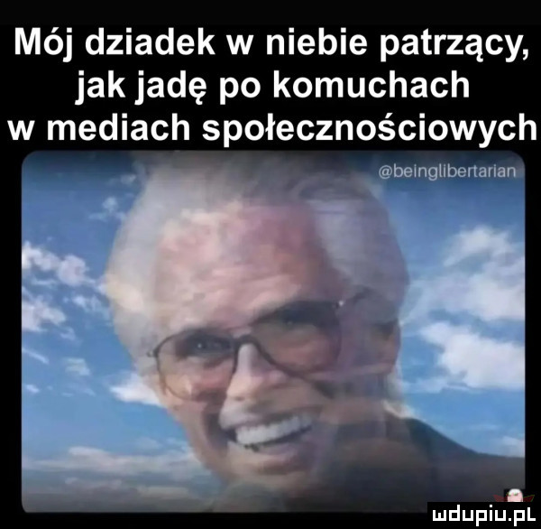 mój dziadek w niebie patrzący jak jadę po komuchach w mediach społecznościowych bslngllbemmnn