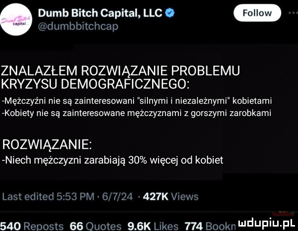 dumb bitch capital ląc. gudiimbbitchcap znalazłem rozwiązanie problemu kryzysu demograficznego mężczyźni nie są zainteresowani silnymi i niezależnymi kobietami rkobiely me są zainteresowane męzczyznamr z gorszymi zarobkami rozwiązanie niech mężczyźni zarabiają    więcej od kobiet list edited     pm           k views     reuosis    quotes    k limes     booknmduf iu fl