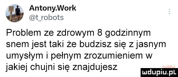 antony werk uobots problem ze zdrowym   godzinnym snem jest taki ze budzisz się zjasnym umysłem i pełnym zrozumieniem w jakiej chujni się znajdujesz