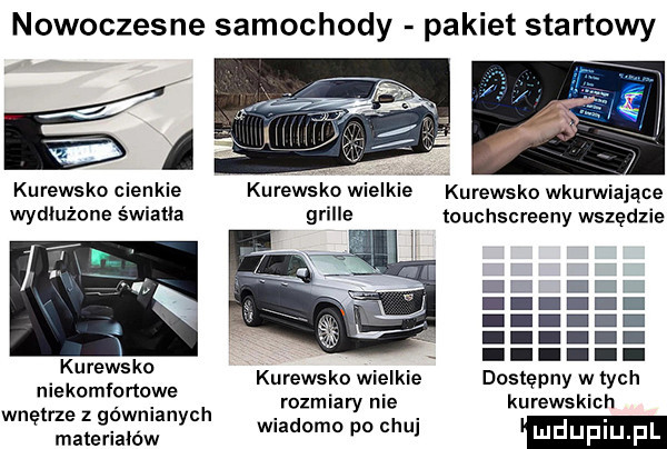 nowoczesne samochody pakiet startowy kurewsko wkurwiające touchscreeny wszędzie kurewsko cienkie wydłużone światła kurewsko. abakankami niekomfortowe kurewsko wuelkle dostępny w tych. abakankami rozmiary nie kurewskich wnętrze z gownlanych materiałów wiadomo po chu luduplu