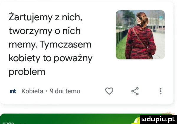 żartujemy z nich tworzymy o nich memy. tymczasem kobiety to poważny problem ml kobieta   dni temu q