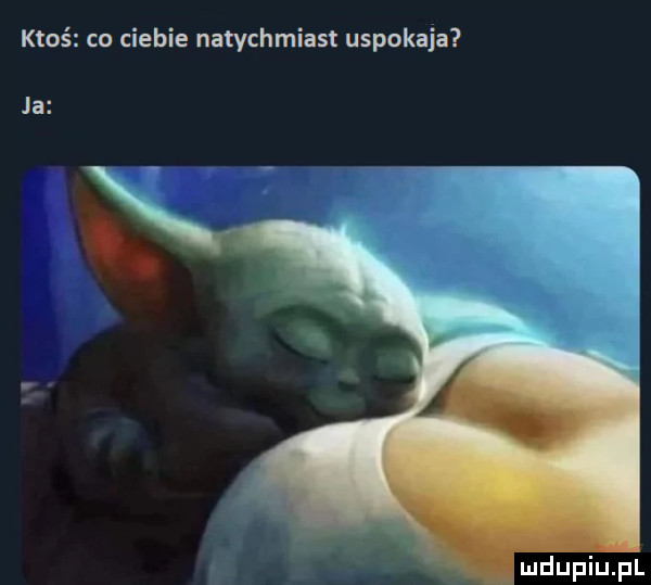 ktoś co ciebie natychmiast uspokaja x. abakankami ja