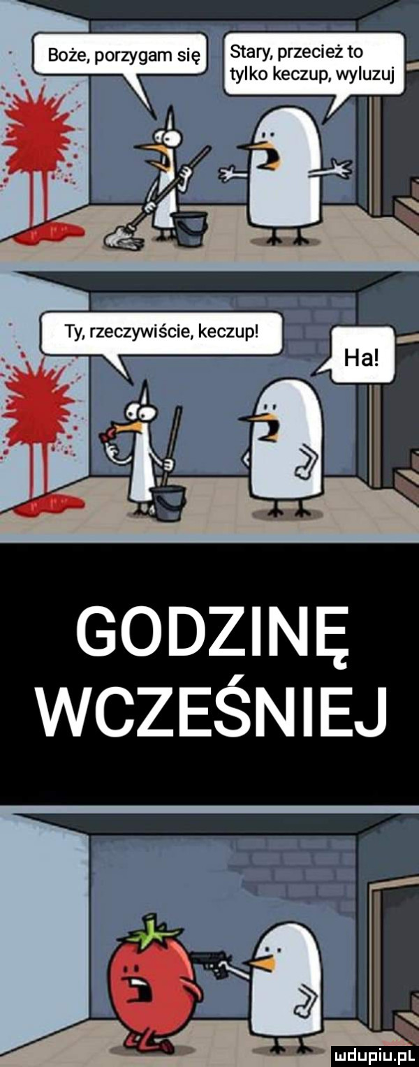 boże porzygam się stary. przecie z to tylko keczup wyluzuj godzinę wcześniej