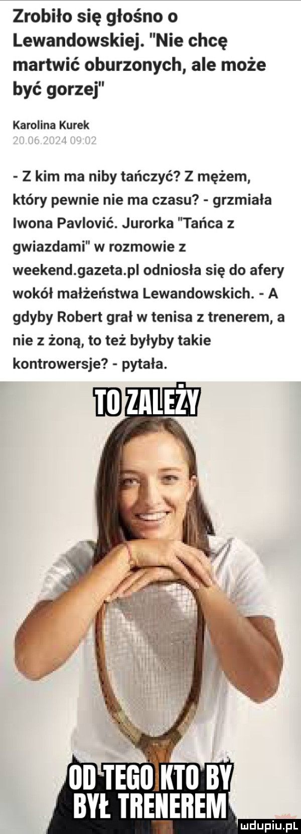 zrobiło się głośno o lewandowskiej. nie chcę martwić oburzonych ale może być gorzej karolina kurek z kim ma niby tańczyć z mężem który pewnie nie ma czasu grzmiala leona pavlović. jurorka tańca z gwiazdami w rozmowie z weekend gazeta p odniosła się do afery wokół małżeństwa lewandowskich. a gdyby robert grał w tenisa z trenerem a nie z żoną to też byłyby takie kontrowersje pytała. był tbenebem