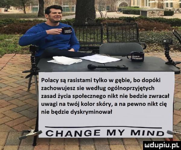 polacy są rasistami tylko w gębie ho dopóki zachowujesz sle wedlug ogólnoprzyiętvch zasad życia społecznego nikt nie bedzie zwracał uwagi na twój kolor skóry a na pewno nikt cię nie będzie dvskrymlnowal   chanie my mend