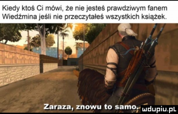 kiedy ktoś ci mów że nie jesteś prawdziwym fanem wledźmlnajeśll nie przeczyta eś wszystkich książek. zaraza znowu to samo. udupiu pl