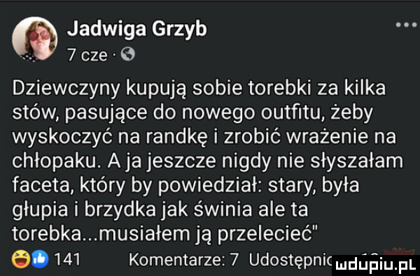dziewczyny kupują sobie torebki za kilka stów pasujące do nowego outfitu żeby wyskoczyć na randkę i zrobić wrażenie na chłopaku. aja jeszcze nigdy nie słyszałam faceta który by powiedział stary była głupia i brzydka jak świnia ale ta torebka musiałem ją przelecieć e.     komentarze   udostępnic mdﬁﬁiupl