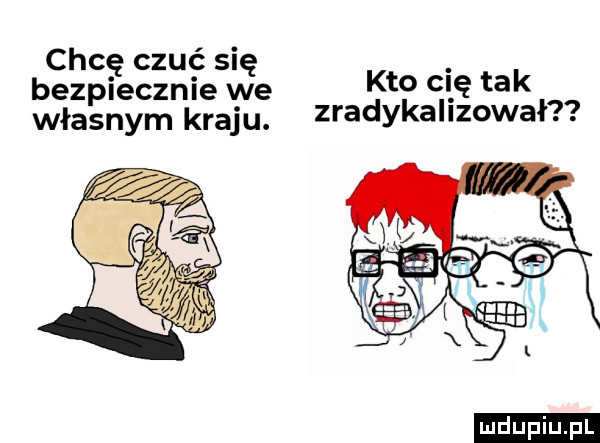 chcę czuć się bezpiecznie we kto cl ę tak własnym kraju. zradykalizował ludu iu. l