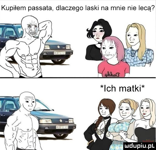 kupiłem passata dlaczego laski na mnie nie lecą mdupiupl