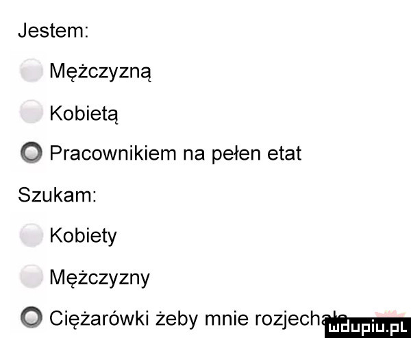 jestem mężczyzną kobietą q pracownikiem na pełen etat szukam kobiety mężczyzny q ciężarówki żeby mnie rozjechmm