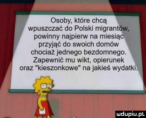 osoby które chcą wpuszczać do polski migrant powinny najpierw na miecią przyjąć do swoich domów chociaż jednego bezdomnego. zapewnić mu wikt opierunek oraz kieszonkowe na jakieś wydatki. rfjn ludu iu. l