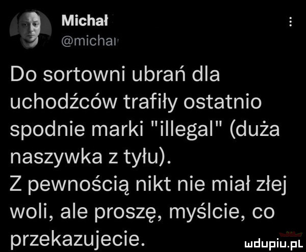 michał michal do sortowni ubrań dla uchodźców trafiły ostatnio spodnie marki illegal duża naszywka z tyłu. z pewnością nikt nie miał złej woli ale proszę myślcie co przekazujecie