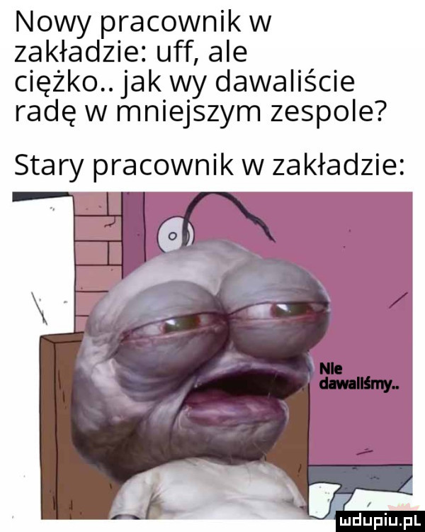 nowy pracownik w zakładzie. uff ale ciężko. jak wy dawaliście radę w mniejszym zespole stary pracownik w zakładzie